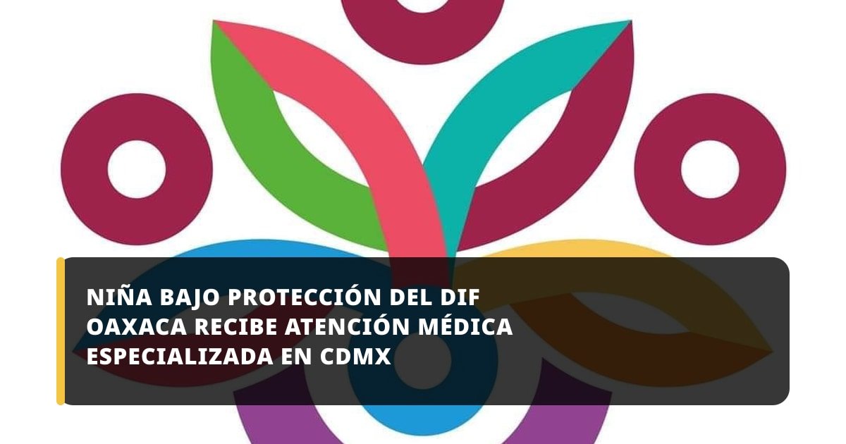 Niña bajo protección del DIF Oaxaca recibe atención médica especializada en CDMX
